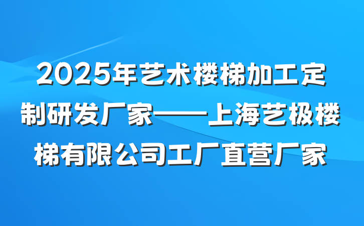 2025年艺术楼梯加工定制研发厂家——上海艺极楼梯有限公司工厂直营厂家