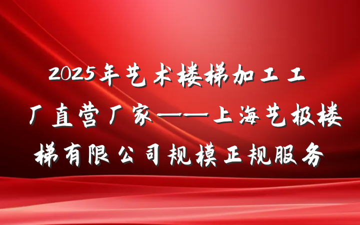 2025年艺术楼梯加工工厂直营厂家——上海艺极楼梯有限公司规模正规服务