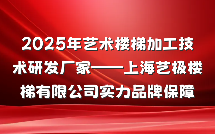 2025年艺术楼梯加工技术研发厂家——上海艺极楼梯有限公司实力品牌保障