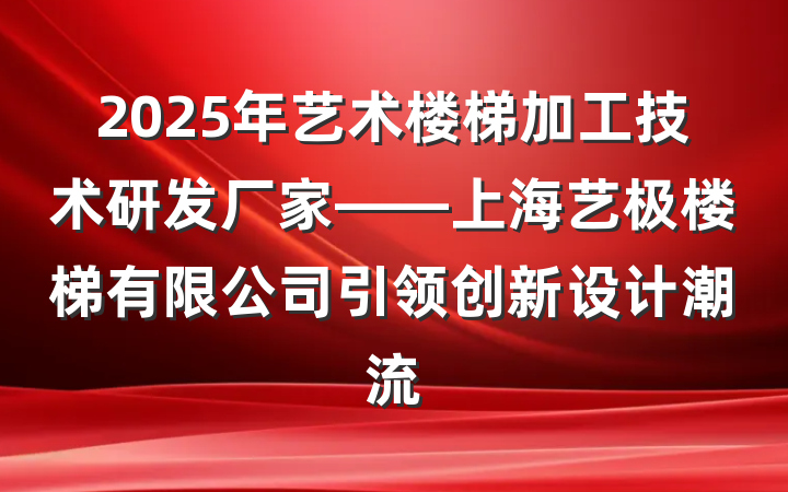 2025年艺术楼梯加工技术研发厂家——上海艺极楼梯有限公司引领创新设计潮流