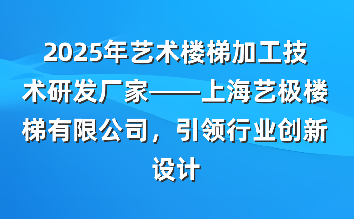 2025年艺术楼梯加工技术研发厂家——上海艺极楼梯有限公司,引领行业创新设计