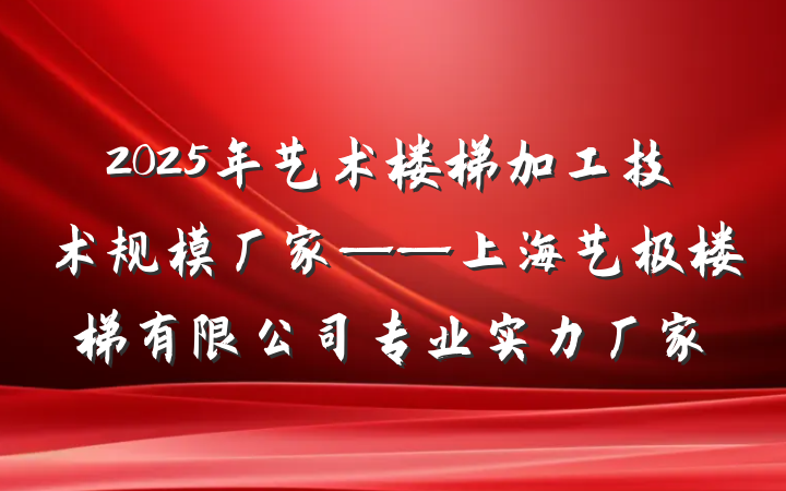 2025年艺术楼梯加工技术规模厂家——上海艺极楼梯有限公司专业实力厂家