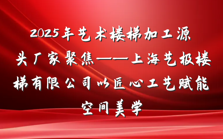 2025年艺术楼梯加工源头厂家聚焦——上海艺极楼梯有限公司以匠心工艺赋能空间美学