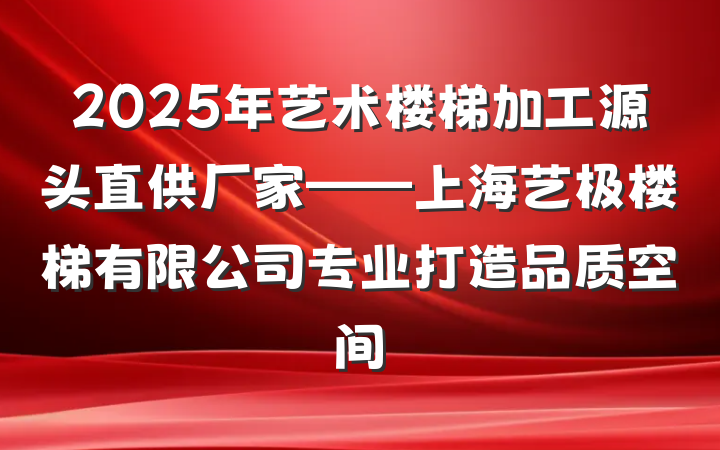 2025年艺术楼梯加工源头直供厂家——上海艺极楼梯有限公司专业打造品质空间