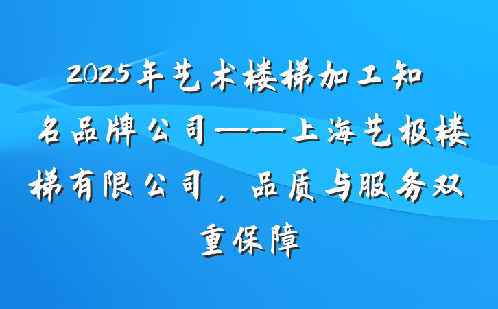 2025年艺术楼梯加工知名品牌公司——上海艺极楼梯有限公司，品质与服务双重保障