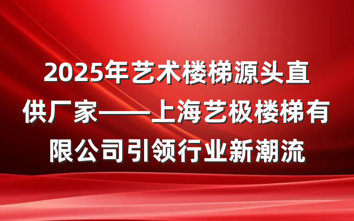 2025年艺术楼梯源头直供厂家——上海艺极楼梯有限公司引领行业新潮流