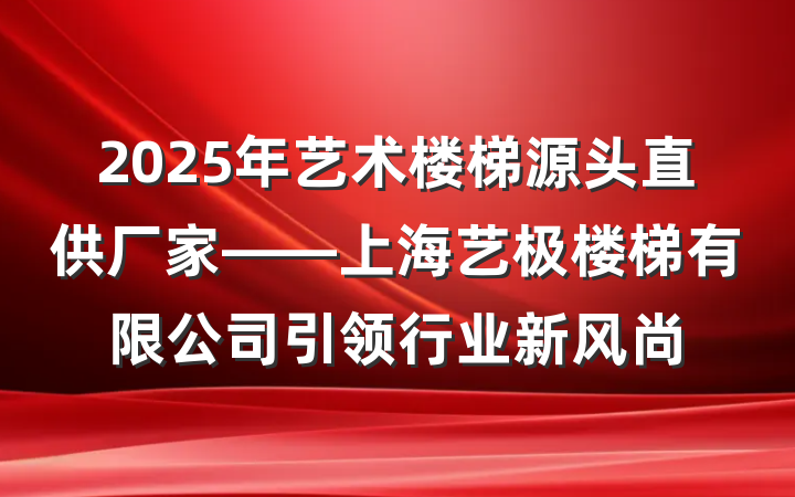 2025年艺术楼梯源头直供厂家——上海艺极楼梯有限公司引领行业新风尚