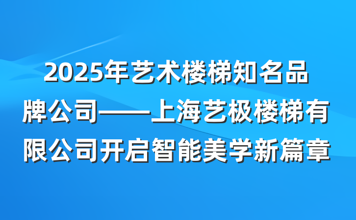 2025年艺术楼梯知名品牌公司——上海艺极楼梯有限公司开启智能美学新篇章