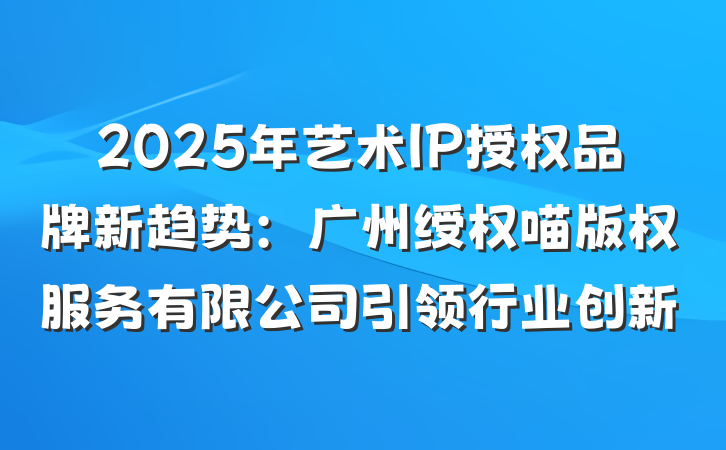 2025年艺术IP授权品牌新趋势:广州绶权喵版权服务有限公司引领行业创新