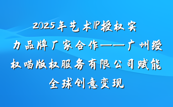 2025年艺术IP授权实力品牌厂家合作——广州绶权喵版权服务有限公司赋能全球创意变现