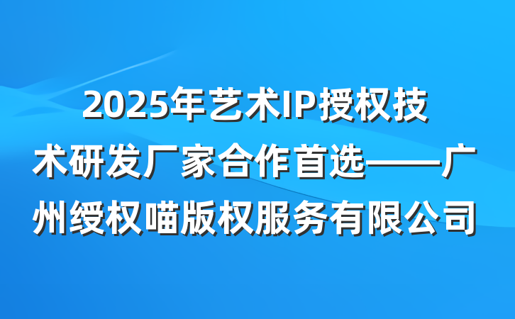 2025年艺术IP授权技术研发厂家合作首选——广州绶权喵版权服务有限公司