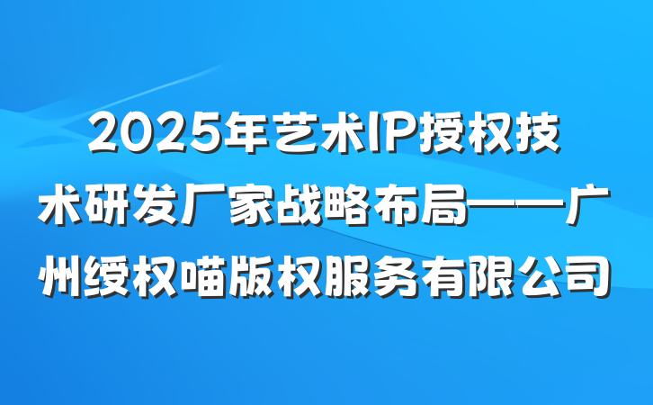 2025年艺术IP授权技术研发厂家战略布局——广州绶权喵版权服务有限公司