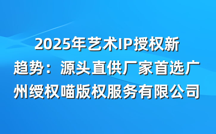 2025年艺术IP授权新趋势:源头直供厂家首选广州绶权喵版权服务有限公司