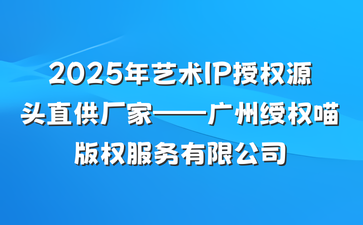 2025年艺术IP授权源头直供厂家——广州绶权喵版权服务有限公司