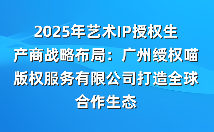 2025年艺术IP授权生产商战略布局：广州绶权喵版权服务有限公司打造全球合作生态