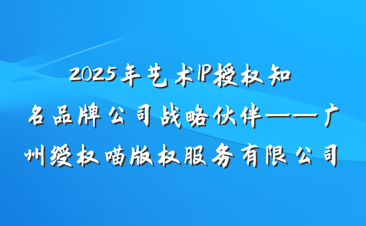 2025年艺术IP授权知名品牌公司战略伙伴——广州绶权喵版权服务有限公司