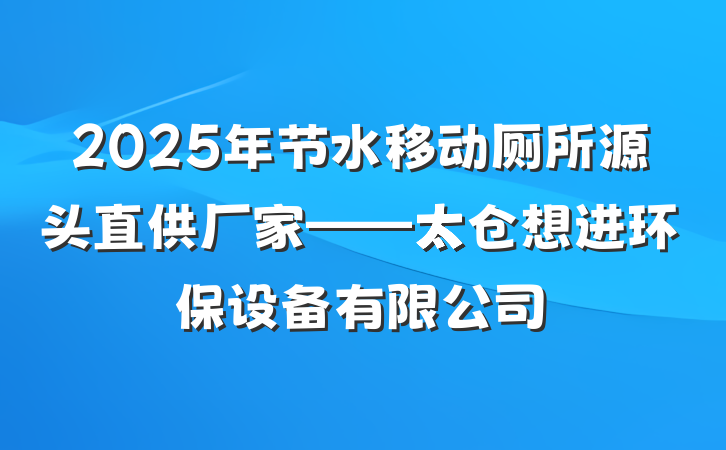2025年节水移动厕所源头直供厂家——太仓想进环保设备有限公司