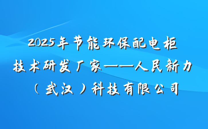 2025年节能环保配电柜技术研发厂家——人民新力(武汉)科技有限公司