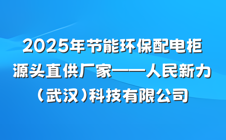 2025年节能环保配电柜源头直供厂家——人民新力(武汉)科技有限公司