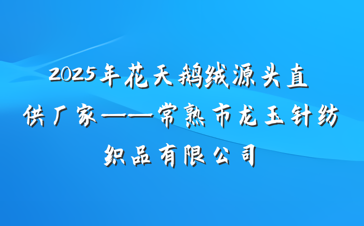 2025年花天鹅绒源头直供厂家——常熟市龙玉针纺织品有限公司