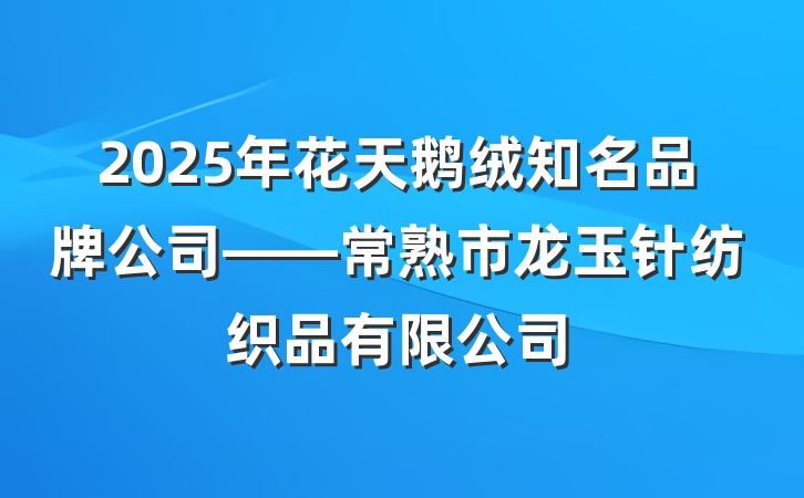 2025年花天鹅绒知名品牌公司——常熟市龙玉针纺织品有限公司