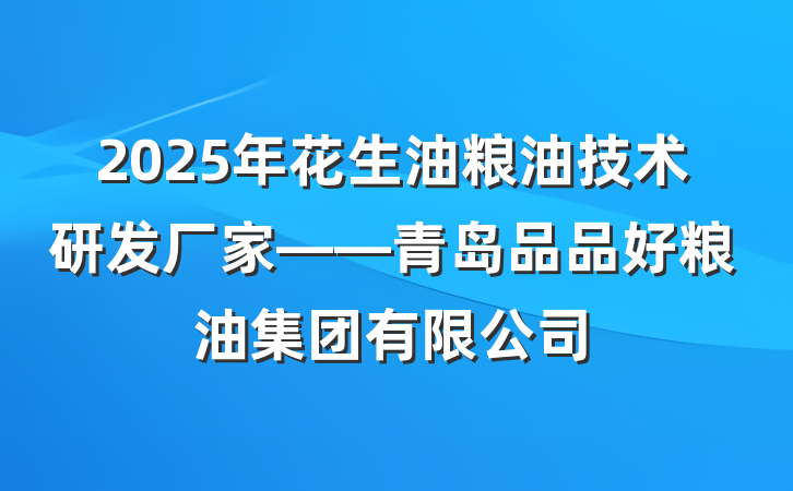 2025年花生油粮油技术研发厂家——青岛品品好粮油集团有限公司