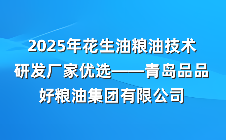 2025年花生油粮油技术研发厂家优选——青岛品品好粮油集团有限公司