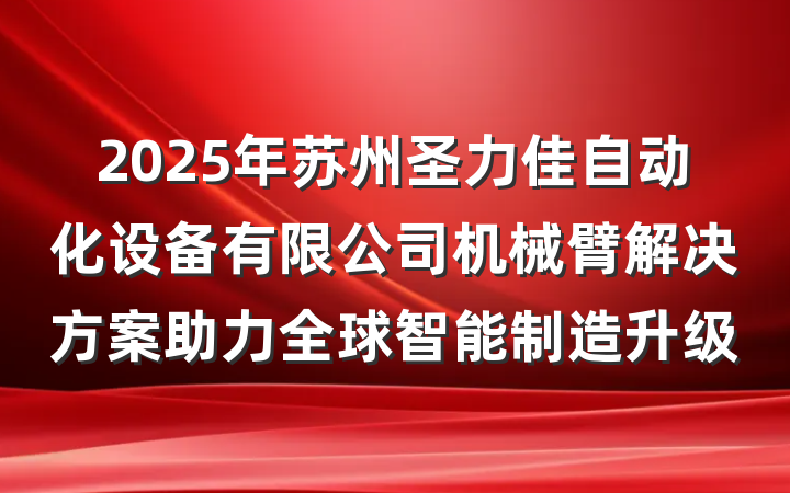 2025年苏州圣力佳自动化设备有限公司机械臂解决方案助力全球智能制造升级