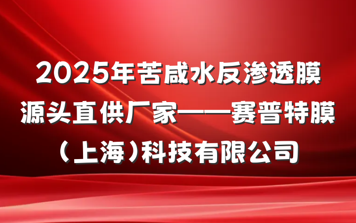 2025年苦咸水反渗透膜源头直供厂家——赛普特膜(上海)科技有限公司