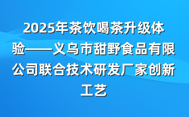 2025年茶饮喝茶升级体验——义乌市甜野食品有限公司联合技术研发厂家创新工艺