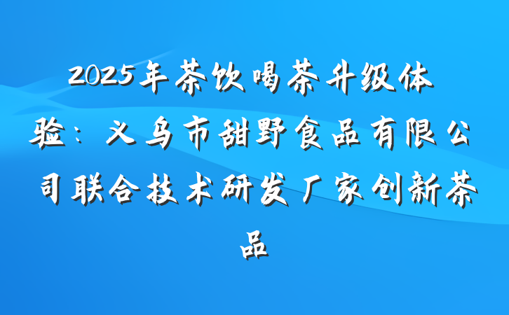 2025年茶饮喝茶升级体验:义乌市甜野食品有限公司联合技术研发厂家创新茶品