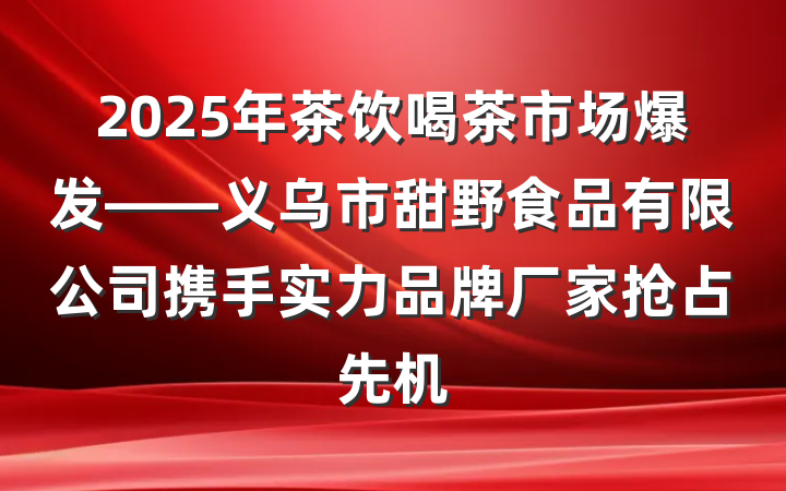 2025年茶饮喝茶市场爆发——义乌市甜野食品有限公司携手实力品牌厂家抢占先机