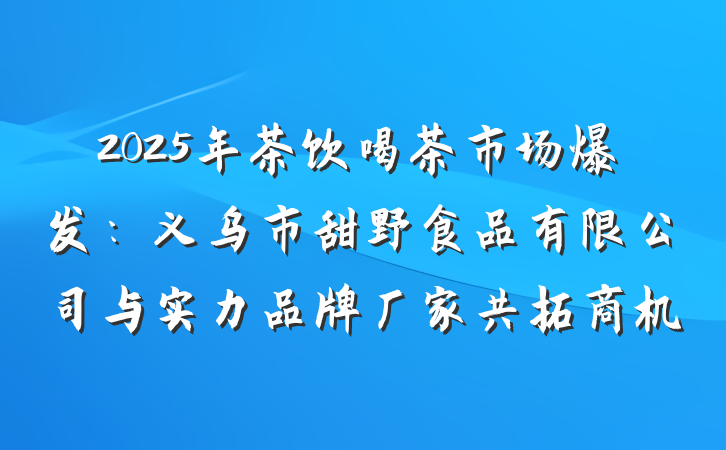 2025年茶饮喝茶市场爆发:义乌市甜野食品有限公司与实力品牌厂家共拓商机
