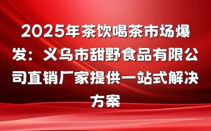 2025年茶饮喝茶市场爆发:义乌市甜野食品有限公司直销厂家提供一站式解决方案