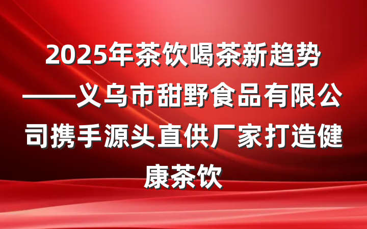2025年茶饮喝茶新趋势——义乌市甜野食品有限公司携手源头直供厂家打造健康茶饮