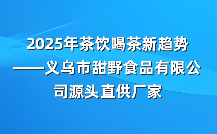 2025年茶饮喝茶新趋势——义乌市甜野食品有限公司源头直供厂家