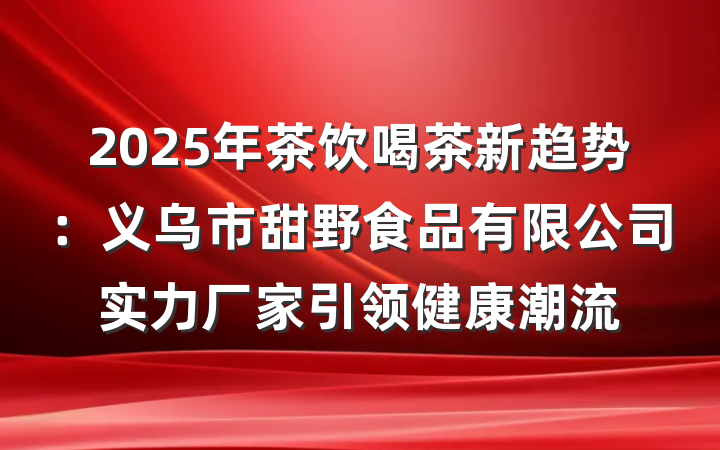 2025年茶饮喝茶新趋势：义乌市甜野食品有限公司实力厂家引领健康潮流