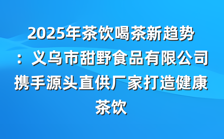 2025年茶饮喝茶新趋势:义乌市甜野食品有限公司携手源头直供厂家打造健康茶饮