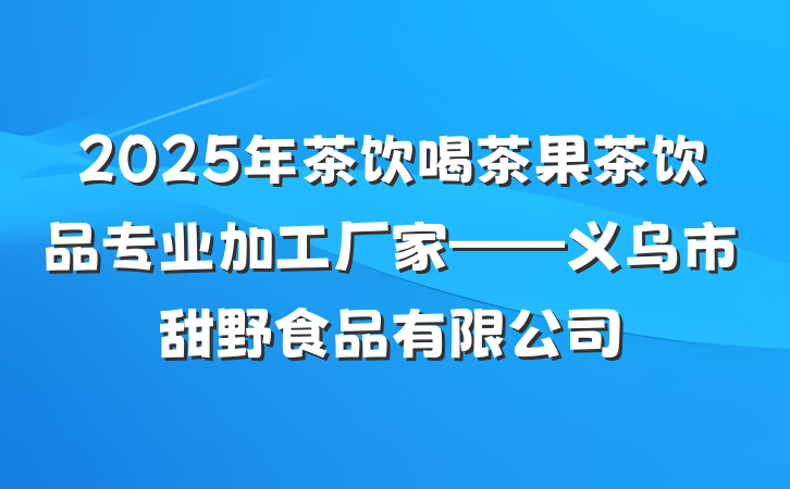 2025年茶饮喝茶果茶饮品专业加工厂家——义乌市甜野食品有限公司