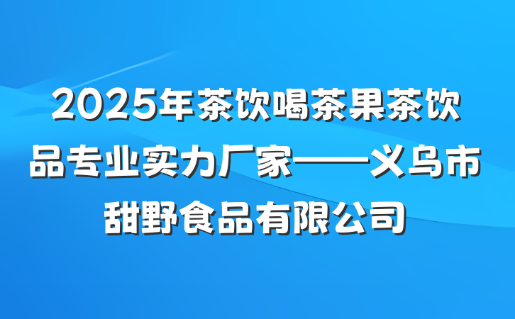 2025年茶饮喝茶果茶饮品专业实力厂家——义乌市甜野食品有限公司