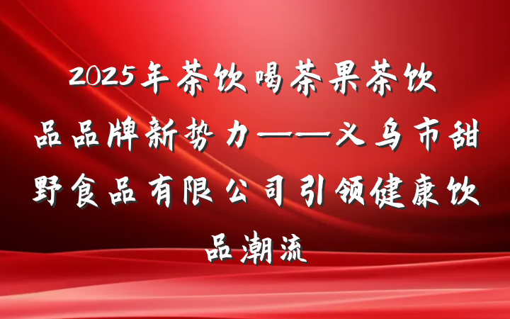 2025年茶饮喝茶果茶饮品品牌新势力——义乌市甜野食品有限公司引领健康饮品潮流