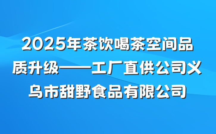 2025年茶饮喝茶空间品质升级——工厂直供公司义乌市甜野食品有限公司