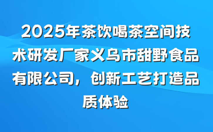 2025年茶饮喝茶空间技术研发厂家义乌市甜野食品有限公司，创新工艺打造品质体验
