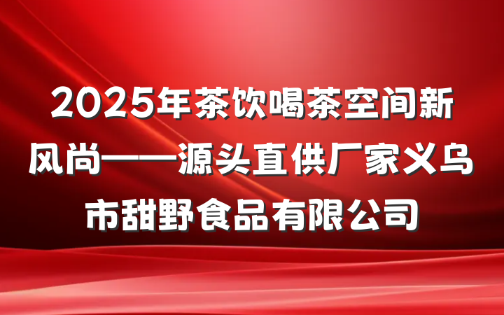 2025年茶饮喝茶空间新风尚——源头直供厂家义乌市甜野食品有限公司