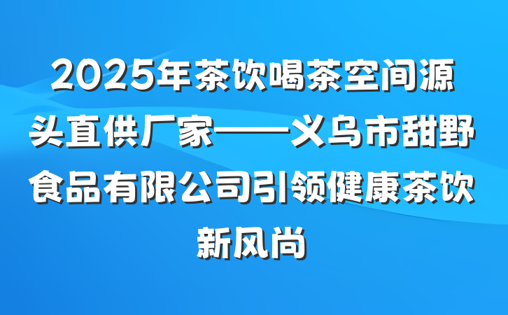 2025年茶饮喝茶空间源头直供厂家——义乌市甜野食品有限公司引领健康茶饮新风尚