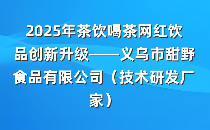 2025年茶饮喝茶网红饮品创新升级——义乌市甜野食品有限公司（技术研发厂家）