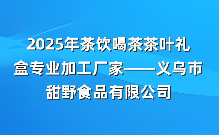 2025年茶饮喝茶茶叶礼盒专业加工厂家——义乌市甜野食品有限公司