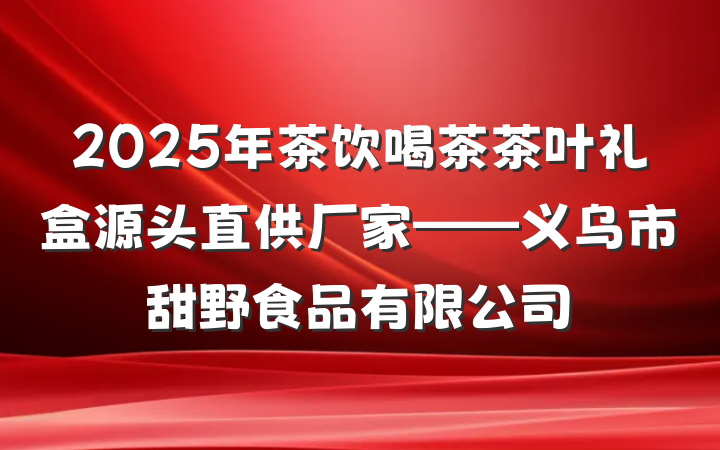 2025年茶饮喝茶茶叶礼盒源头直供厂家——义乌市甜野食品有限公司