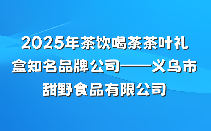 2025年茶饮喝茶茶叶礼盒知名品牌公司——义乌市甜野食品有限公司