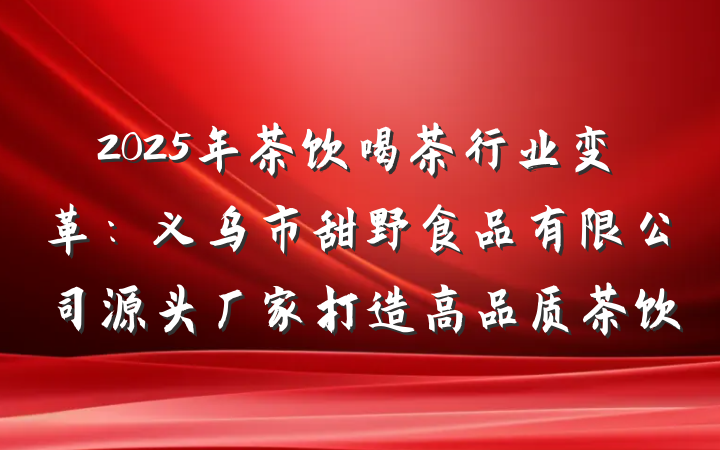 2025年茶饮喝茶行业变革：义乌市甜野食品有限公司源头厂家打造高品质茶饮